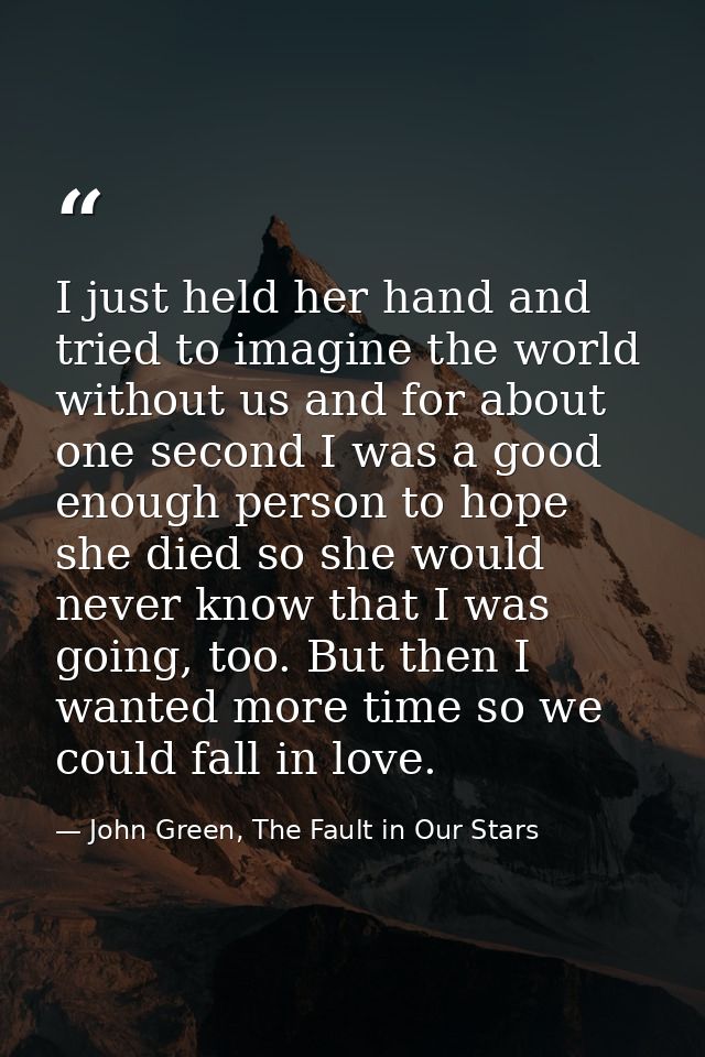 I just held her hand and tried to imagine the world without us and for about one second I was a good enough person to ho — John Green, The Fault in Our Stars