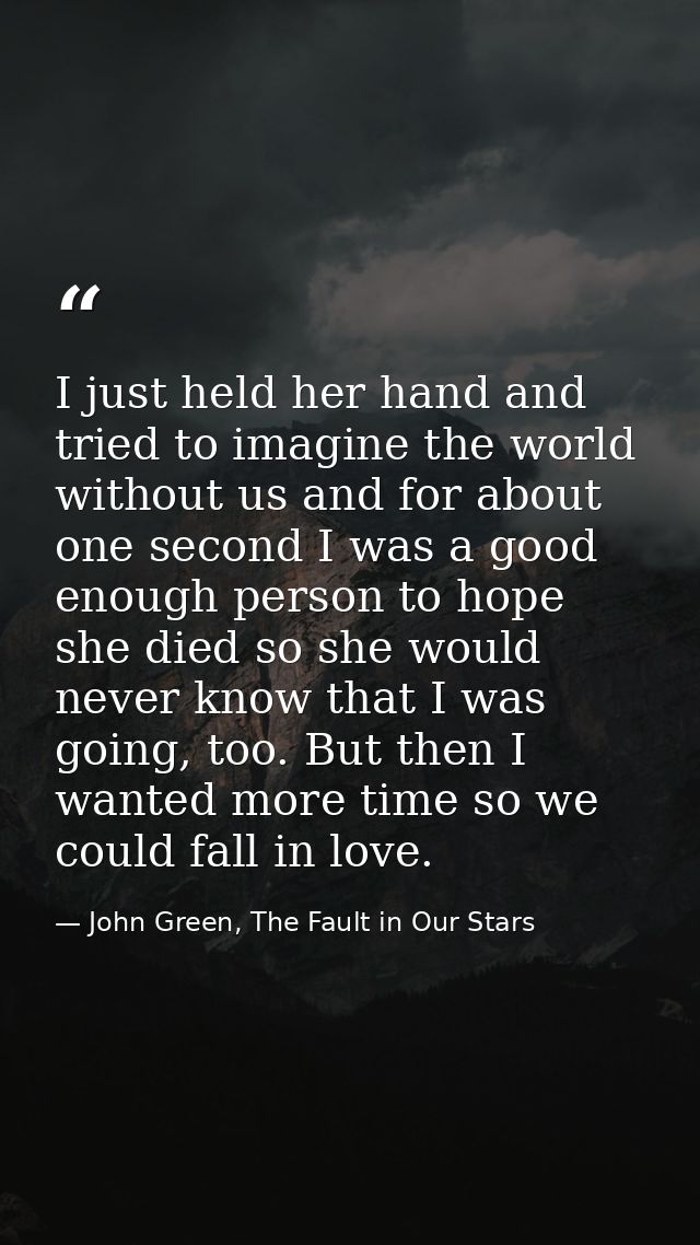 I just held her hand and tried to imagine the world without us and for about one second I was a good enough person to ho — John Green, The Fault in Our Stars