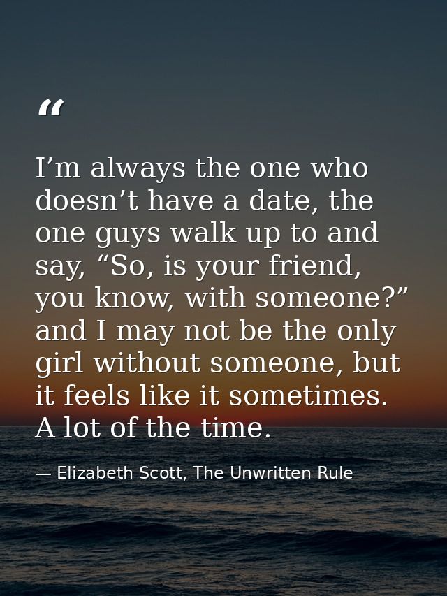I’m always the one who doesn’t have a date, the one guys walk up to and say, “So, is your friend, you know, with someone — Elizabeth Scott, The Unwritten Rule