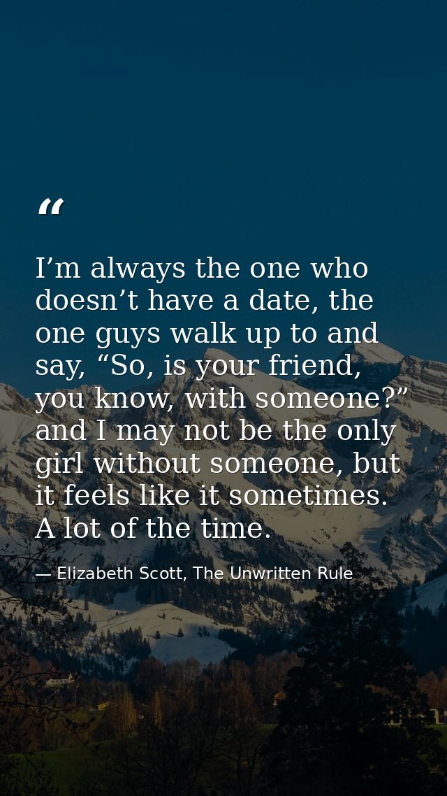 I’m always the one who doesn’t have a date, the one guys walk up to and say, “So, is your friend, you know, with someone — Elizabeth Scott, The Unwritten Rule