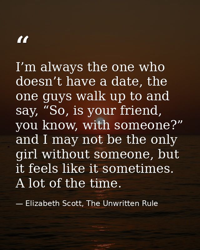 I’m always the one who doesn’t have a date, the one guys walk up to and say, “So, is your friend, you know, with someone — Elizabeth Scott, The Unwritten Rule