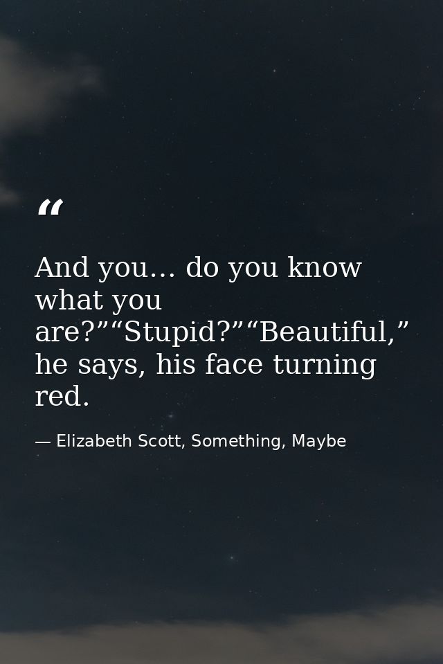 And you… do you know what you are?”“Stupid?”“Beautiful,” he says, his face turning red. — Elizabeth Scott, Something, Maybe