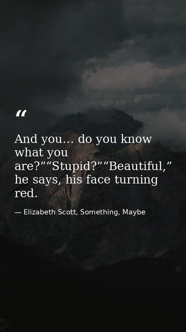 And you… do you know what you are?”“Stupid?”“Beautiful,” he says, his face turning red. — Elizabeth Scott, Something, Maybe
