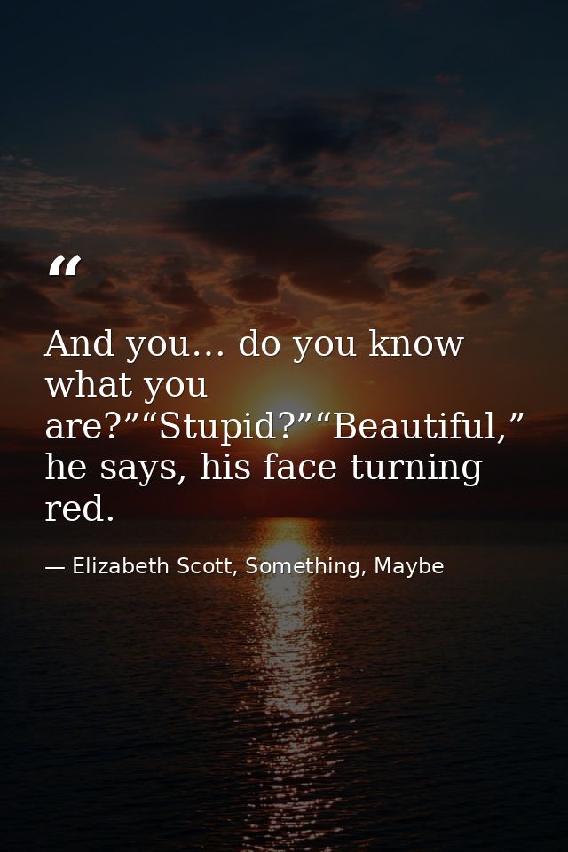 And you… do you know what you are?”“Stupid?”“Beautiful,” he says, his face turning red. — Elizabeth Scott, Something, Maybe