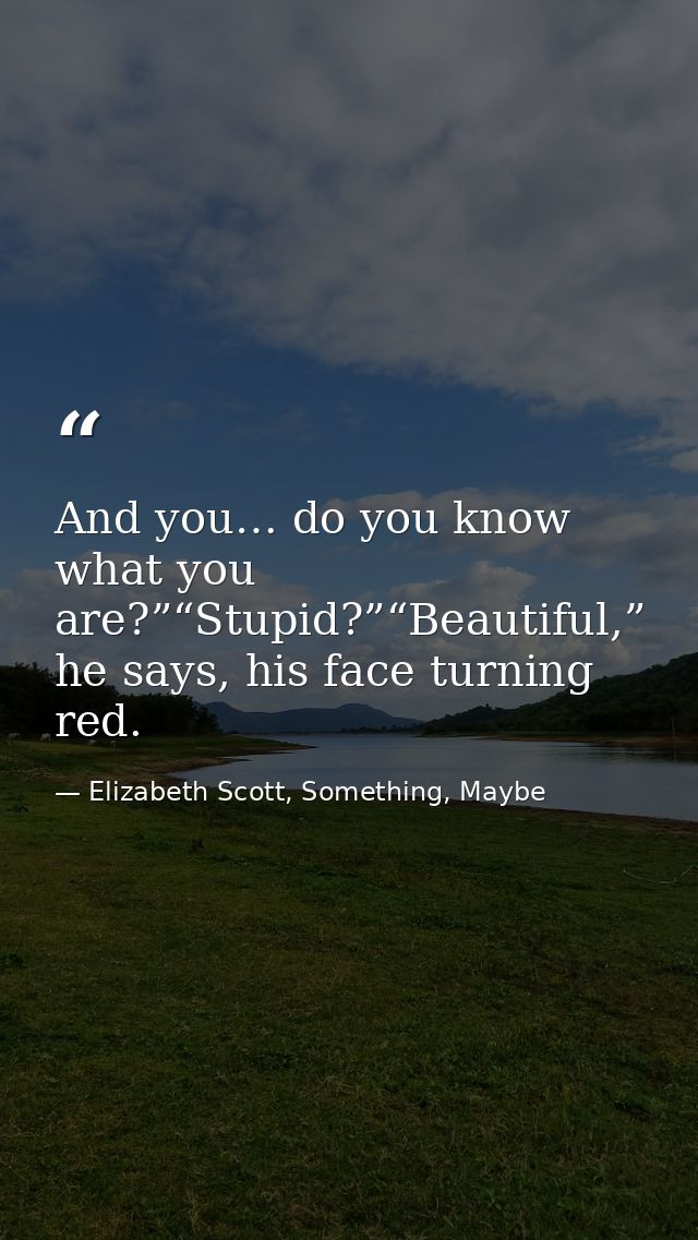 And you… do you know what you are?”“Stupid?”“Beautiful,” he says, his face turning red. — Elizabeth Scott, Something, Maybe
