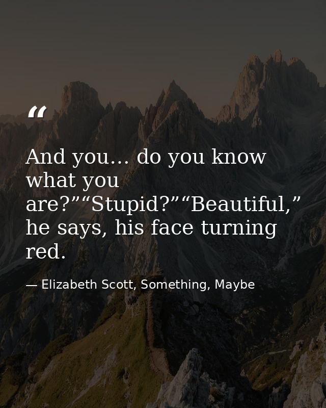 And you… do you know what you are?”“Stupid?”“Beautiful,” he says, his face turning red. — Elizabeth Scott, Something, Maybe
