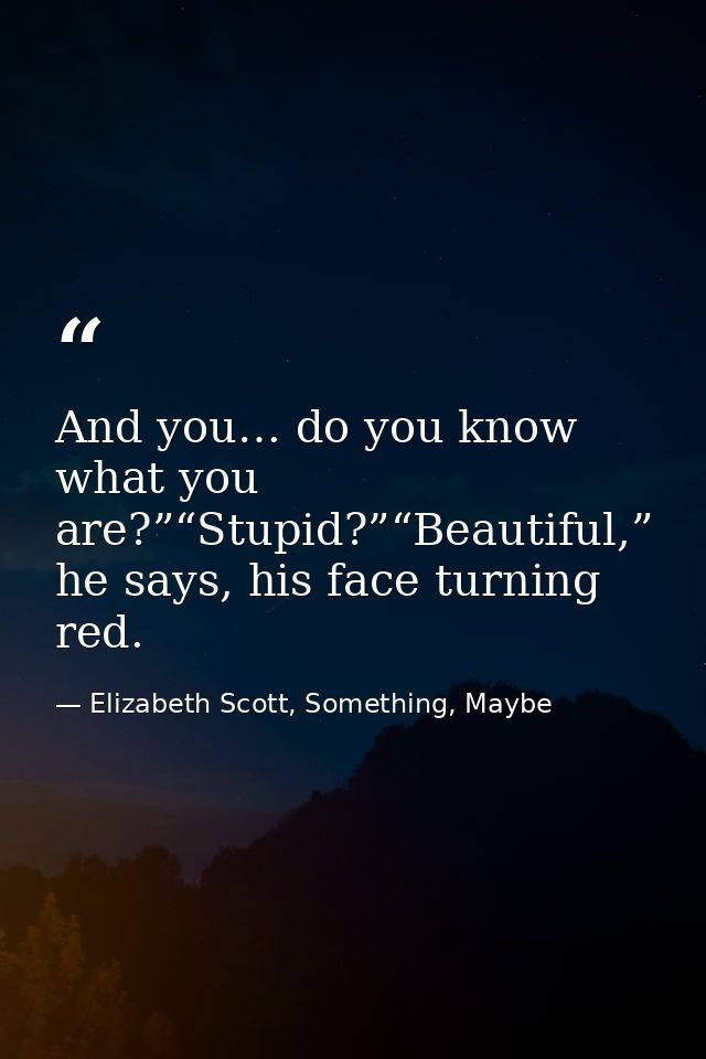 And you… do you know what you are?”“Stupid?”“Beautiful,” he says, his face turning red. — Elizabeth Scott, Something, Maybe