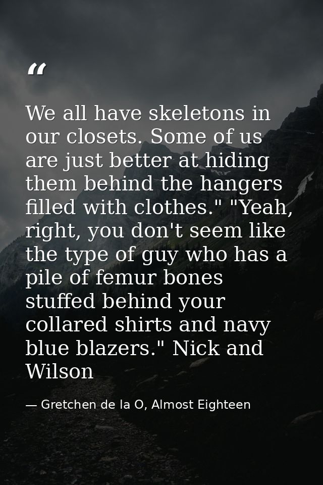 We all have skeletons in our closets. Some of us are just better at hiding them behind the hangers filled with clothes." — Gretchen de la O, Almost Eighteen