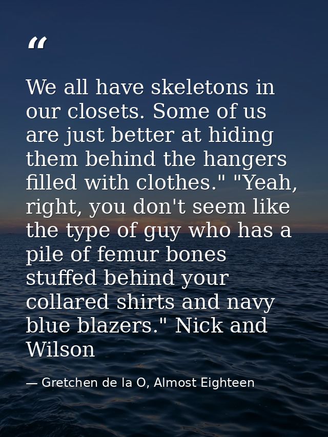 We all have skeletons in our closets. Some of us are just better at hiding them behind the hangers filled with clothes." — Gretchen de la O, Almost Eighteen