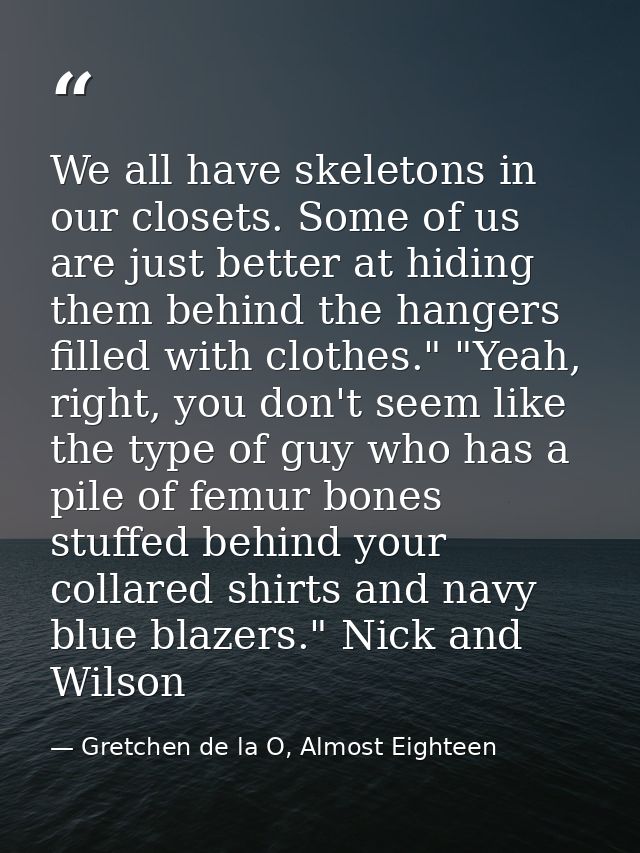 We all have skeletons in our closets. Some of us are just better at hiding them behind the hangers filled with clothes." — Gretchen de la O, Almost Eighteen