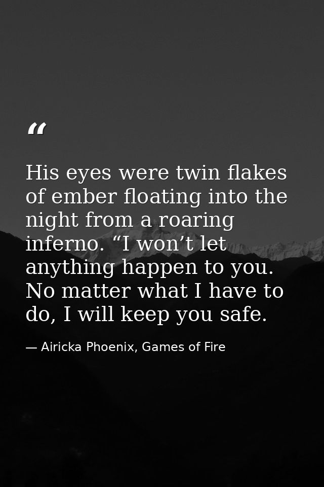 His eyes were twin flakes of ember floating into the night from a roaring inferno. “I won’t let anything happen to you.  — Airicka Phoenix, Games of Fire