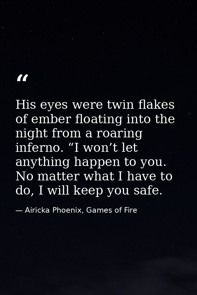 His eyes were twin flakes of ember floating into the night from a roaring inferno. “I won’t let anything happen to you.  — Airicka Phoenix, Games of Fire