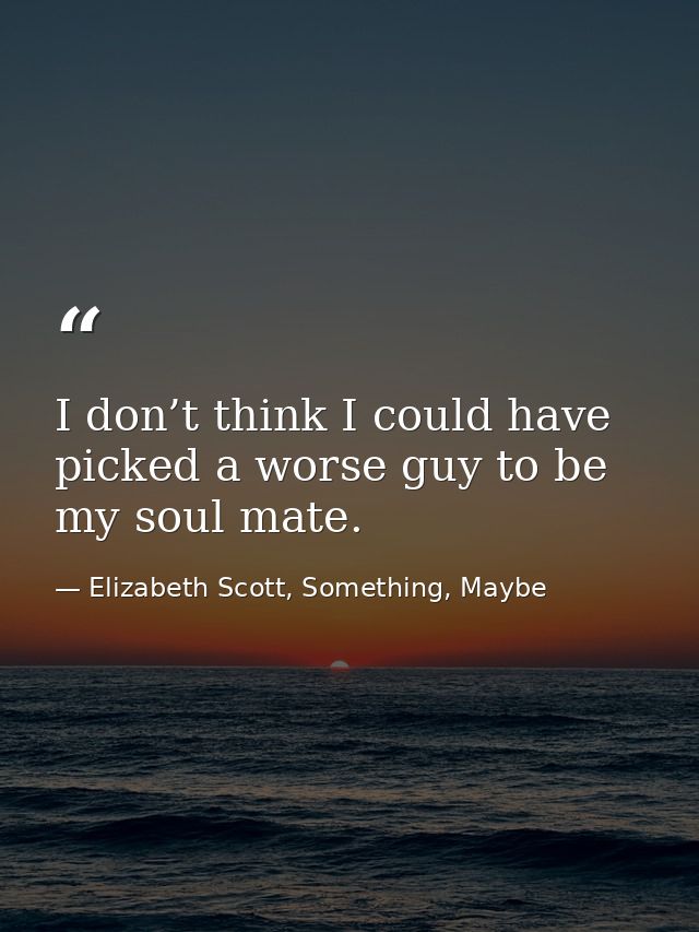 I don’t think I could have picked a worse guy to be my soul mate. — Elizabeth Scott, Something, Maybe