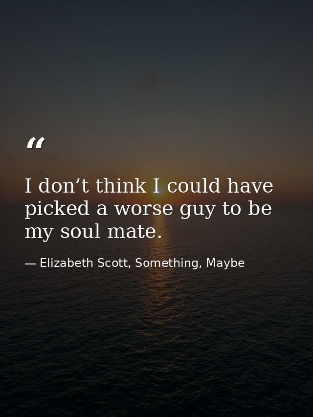 I don’t think I could have picked a worse guy to be my soul mate. — Elizabeth Scott, Something, Maybe