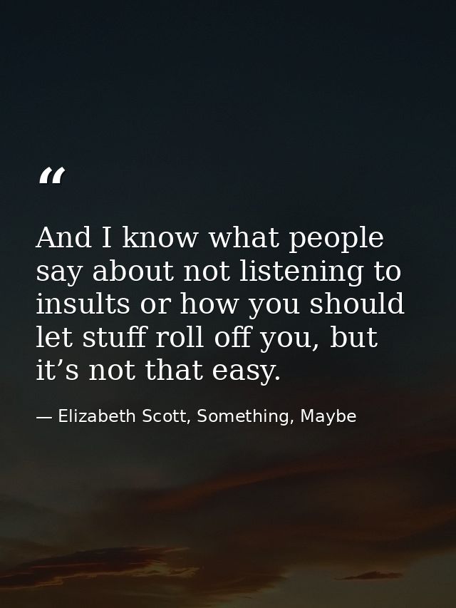 And I know what people say about not listening to insults or how you should let stuff roll off you, but it’s not that ea — Elizabeth Scott, Something, Maybe