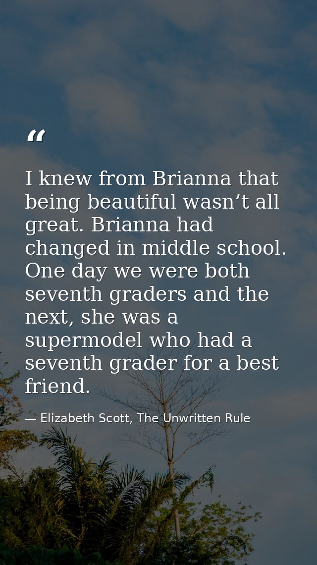 I knew from Brianna that being beautiful wasn’t all great. Brianna had changed in middle school. One day we were both se — Elizabeth Scott, The Unwritten Rule