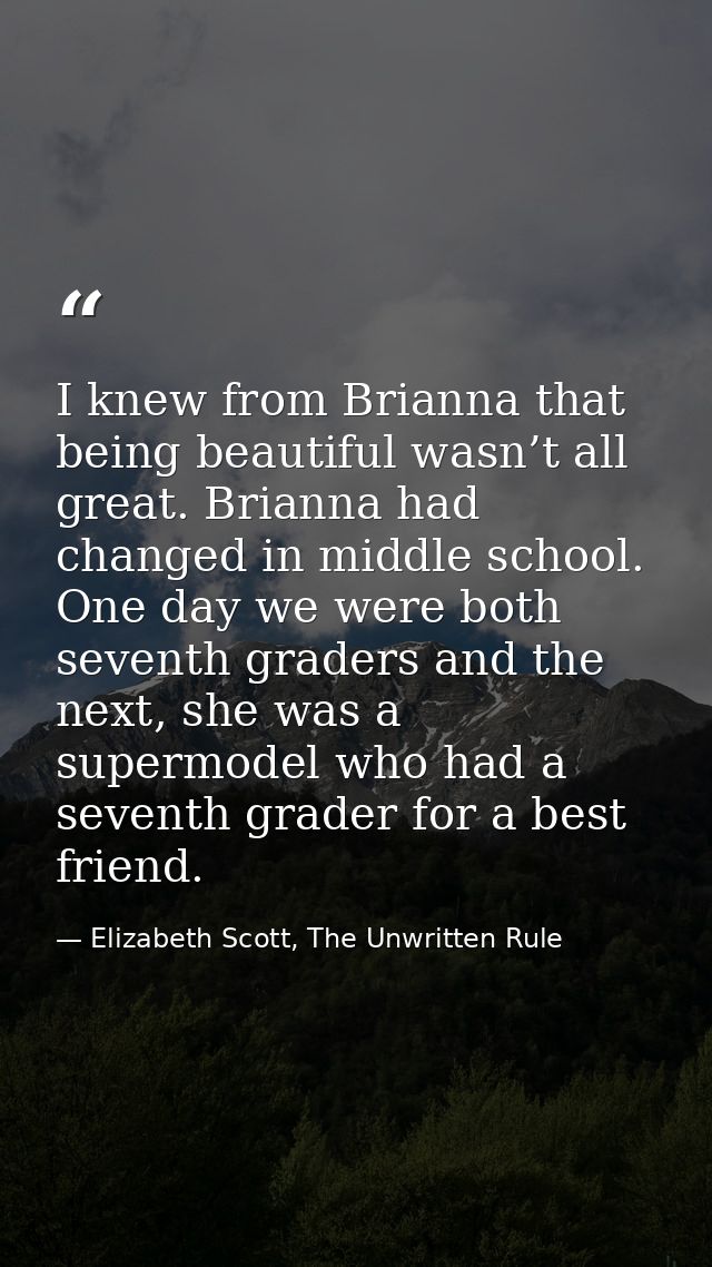 I knew from Brianna that being beautiful wasn’t all great. Brianna had changed in middle school. One day we were both se — Elizabeth Scott, The Unwritten Rule
