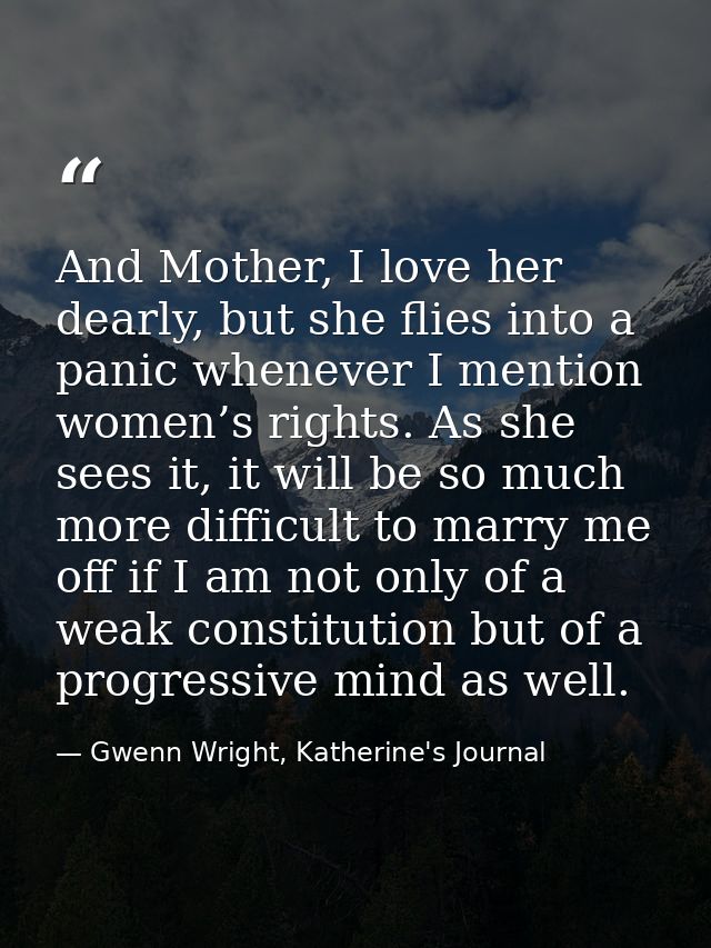 And Mother, I love her dearly, but she flies into a panic whenever I mention women’s rights. As she sees it, it will be  — Gwenn Wright, Katherine's Journal