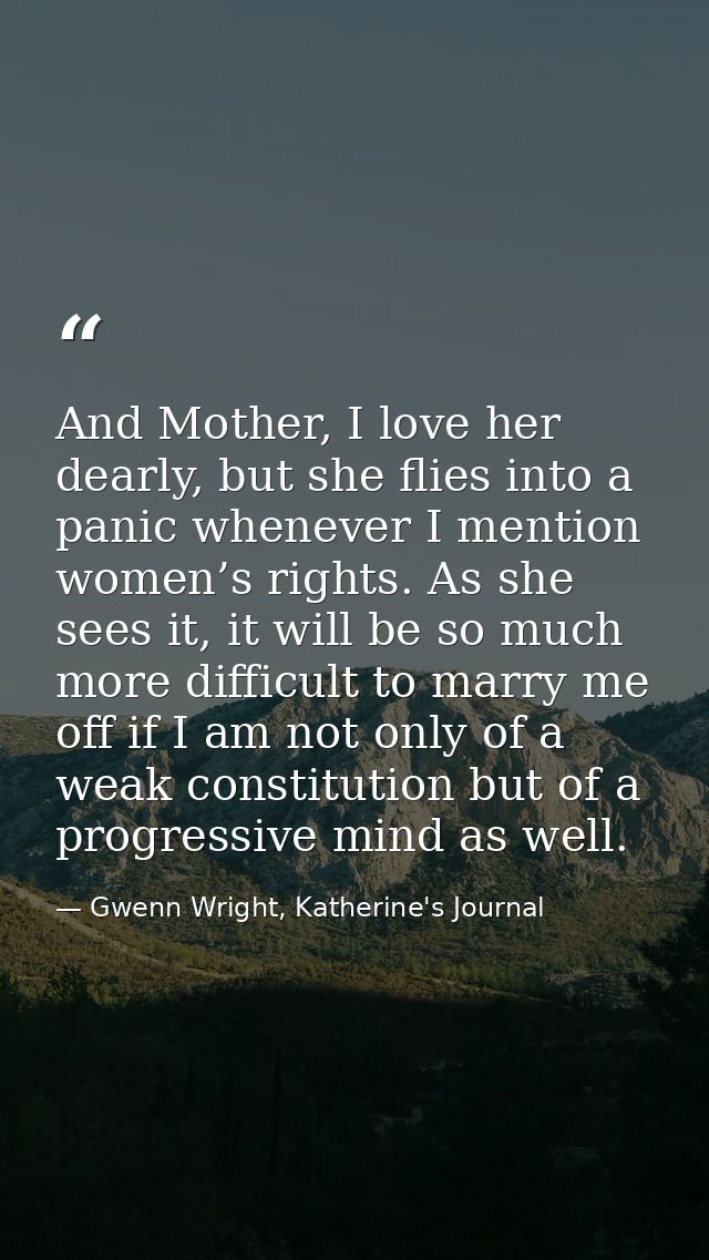And Mother, I love her dearly, but she flies into a panic whenever I mention women’s rights. As she sees it, it will be  — Gwenn Wright, Katherine's Journal