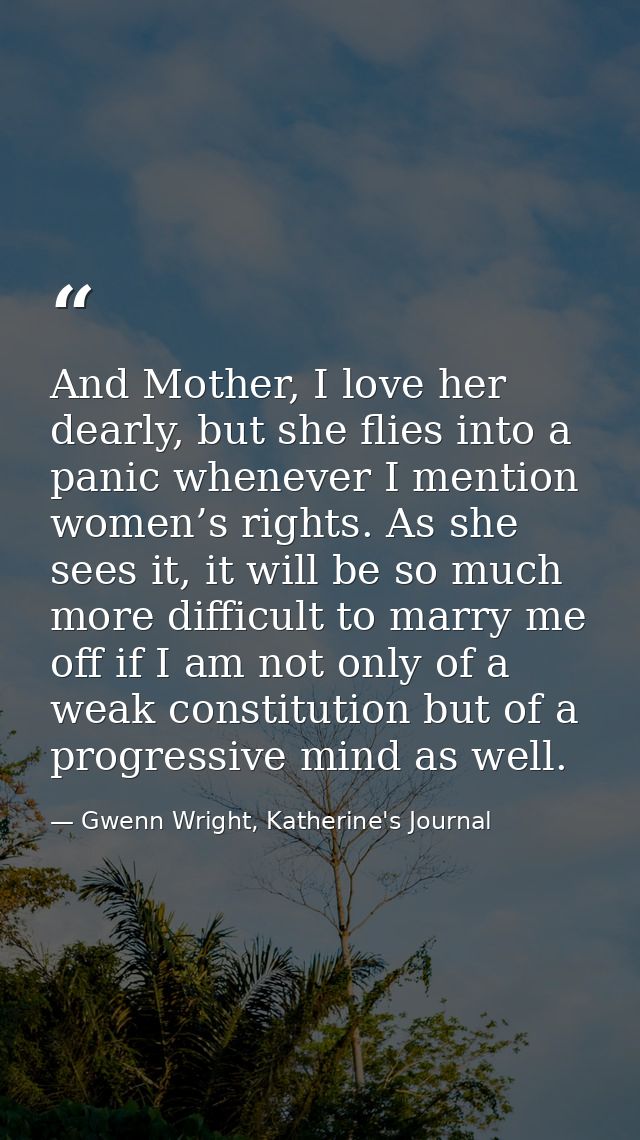 And Mother, I love her dearly, but she flies into a panic whenever I mention women’s rights. As she sees it, it will be  — Gwenn Wright, Katherine's Journal
