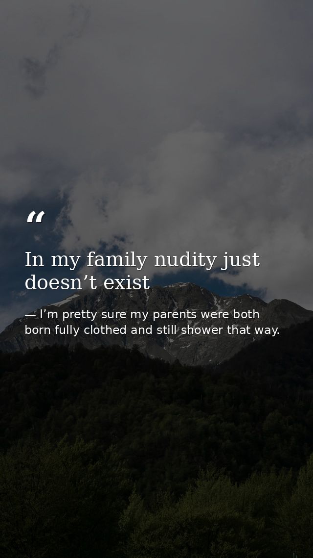 In my family nudity just doesn’t exist — I’m pretty sure my parents were both born fully clothed and still shower that way.