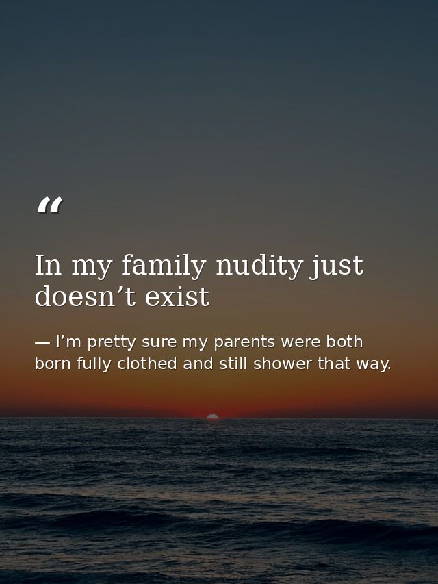 In my family nudity just doesn’t exist — I’m pretty sure my parents were both born fully clothed and still shower that way.