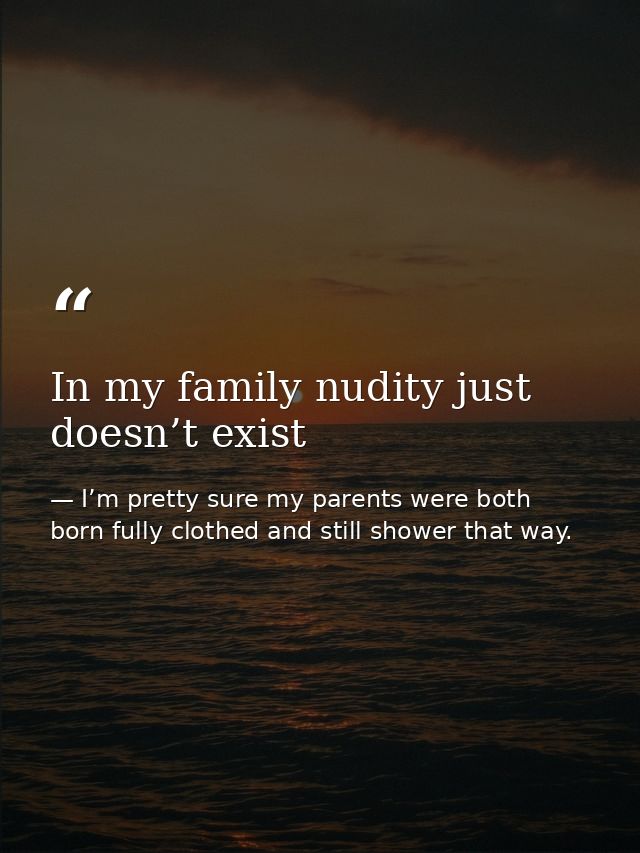 In my family nudity just doesn’t exist — I’m pretty sure my parents were both born fully clothed and still shower that way.