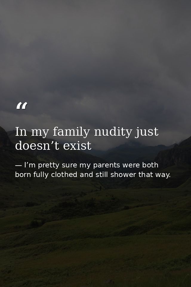 In my family nudity just doesn’t exist — I’m pretty sure my parents were both born fully clothed and still shower that way.