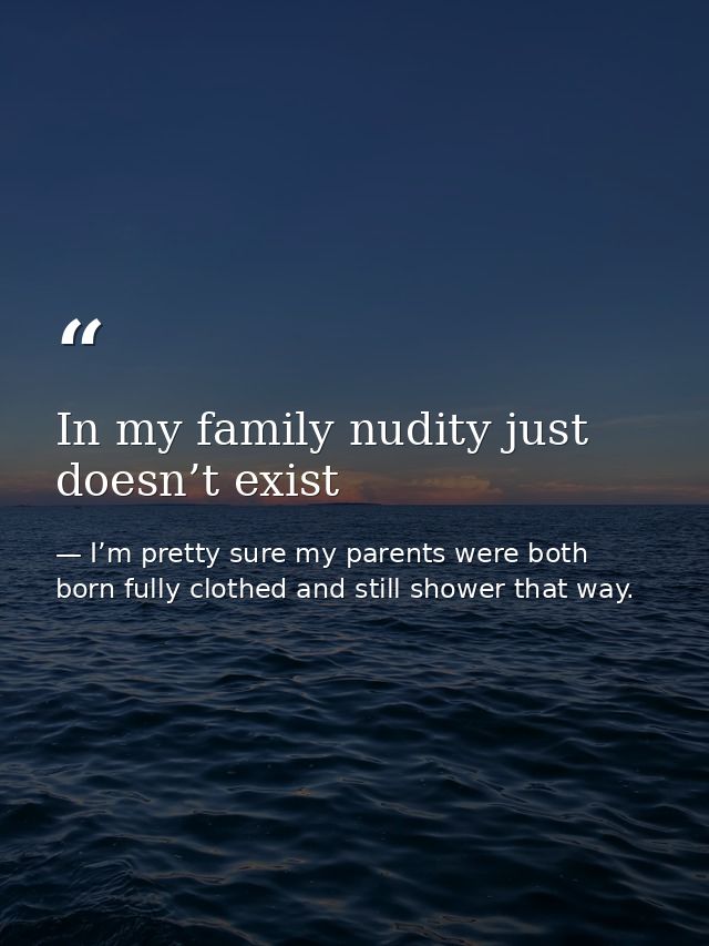 In my family nudity just doesn’t exist — I’m pretty sure my parents were both born fully clothed and still shower that way.