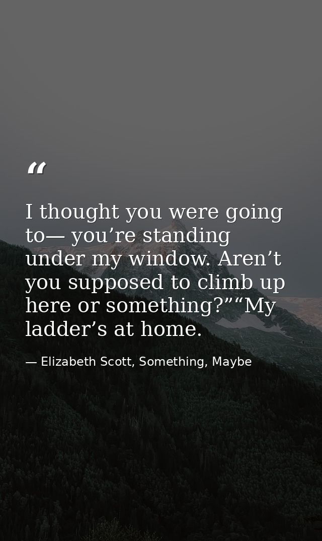 I thought you were going to— you’re standing under my window. Aren’t you supposed to climb up here or something?”“My lad — Elizabeth Scott, Something, Maybe