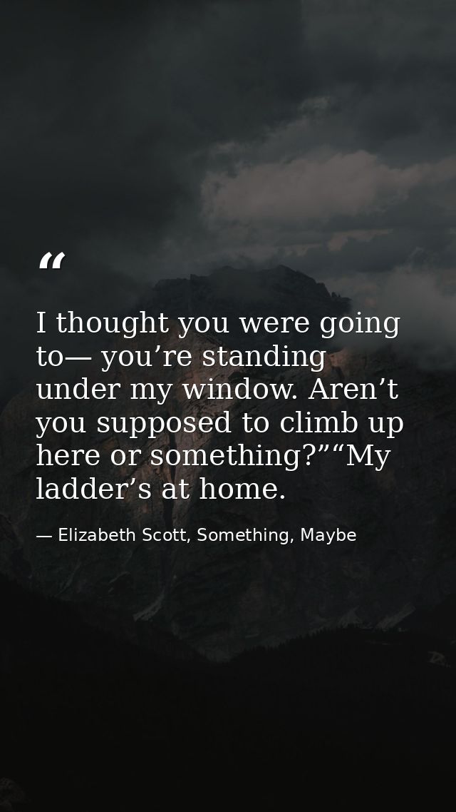 I thought you were going to— you’re standing under my window. Aren’t you supposed to climb up here or something?”“My lad — Elizabeth Scott, Something, Maybe
