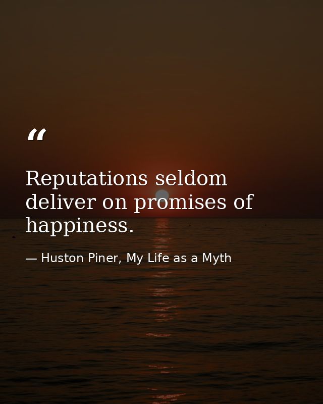 Reputations seldom deliver on promises of happiness. — Huston Piner, My Life as a Myth