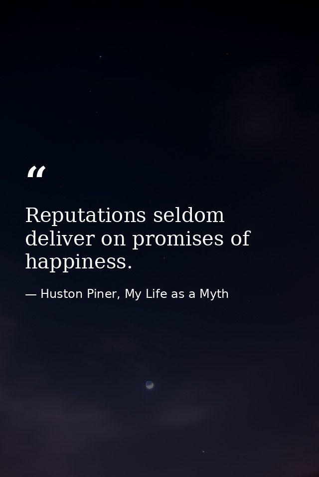 Reputations seldom deliver on promises of happiness. — Huston Piner, My Life as a Myth