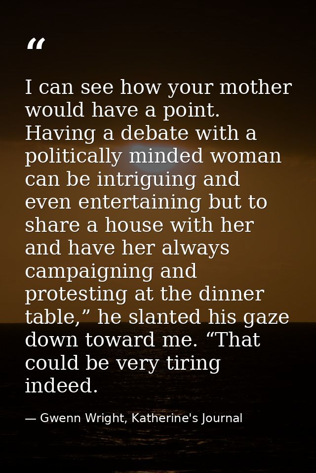I can see how your mother would have a point. Having a debate with a politically minded woman can be intriguing and even — Gwenn Wright, Katherine's Journal