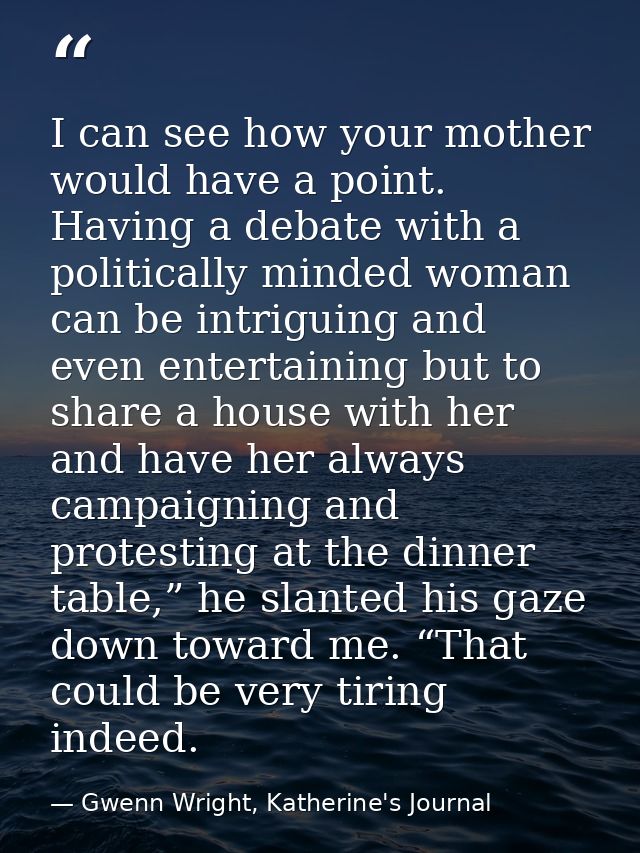 I can see how your mother would have a point. Having a debate with a politically minded woman can be intriguing and even — Gwenn Wright, Katherine's Journal