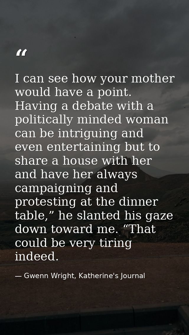 I can see how your mother would have a point. Having a debate with a politically minded woman can be intriguing and even — Gwenn Wright, Katherine's Journal