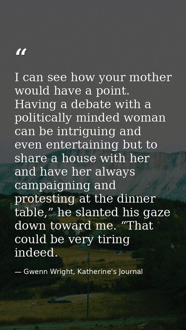 I can see how your mother would have a point. Having a debate with a politically minded woman can be intriguing and even — Gwenn Wright, Katherine's Journal