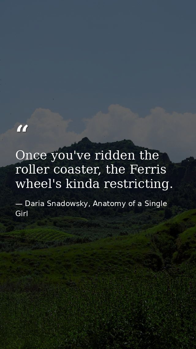 Once you've ridden the roller coaster, the Ferris wheel's kinda restricting. — Daria Snadowsky, Anatomy of a Single Girl