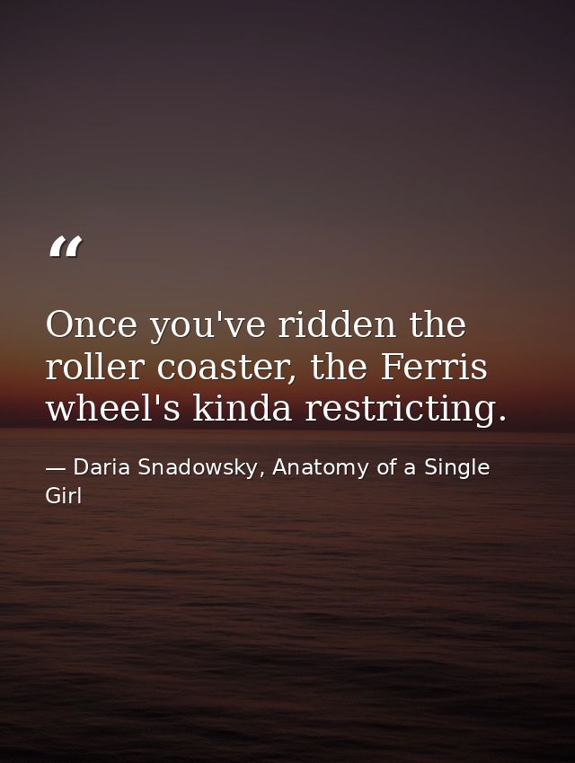 Once you've ridden the roller coaster, the Ferris wheel's kinda restricting. — Daria Snadowsky, Anatomy of a Single Girl