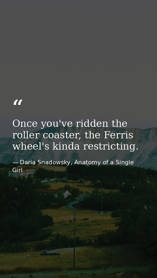 Once you've ridden the roller coaster, the Ferris wheel's kinda restricting. — Daria Snadowsky, Anatomy of a Single Girl
