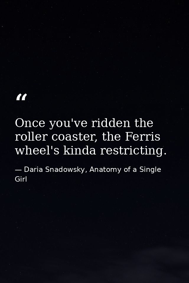 Once you've ridden the roller coaster, the Ferris wheel's kinda restricting. — Daria Snadowsky, Anatomy of a Single Girl