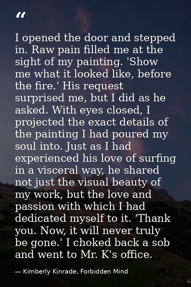 I opened the door and stepped in. Raw pain filled me at the sight of my painting. 'Show me what it looked like, before t — Kimberly Kinrade, Forbidden Mind