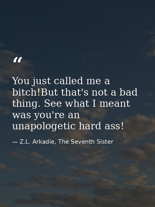 You just called me a bitch!But that's not a bad thing. See what I meant was you're an unapologetic hard ass! — Z.L. Arkadie, The Seventh Sister