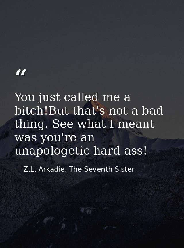 You just called me a bitch!But that's not a bad thing. See what I meant was you're an unapologetic hard ass! — Z.L. Arkadie, The Seventh Sister