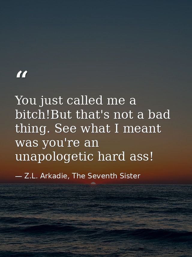 You just called me a bitch!But that's not a bad thing. See what I meant was you're an unapologetic hard ass! — Z.L. Arkadie, The Seventh Sister