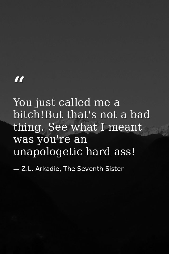 You just called me a bitch!But that's not a bad thing. See what I meant was you're an unapologetic hard ass! — Z.L. Arkadie, The Seventh Sister