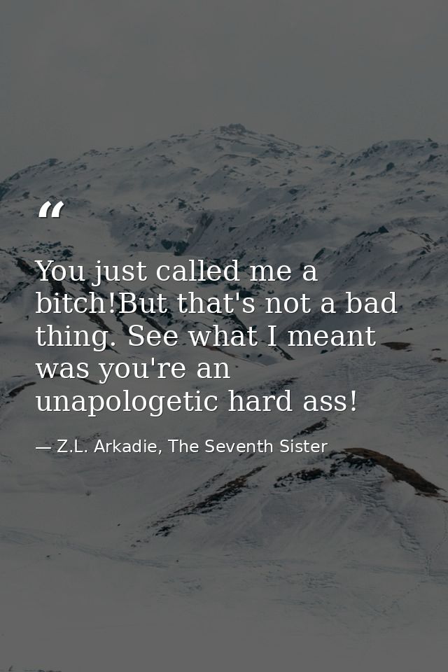 You just called me a bitch!But that's not a bad thing. See what I meant was you're an unapologetic hard ass! — Z.L. Arkadie, The Seventh Sister