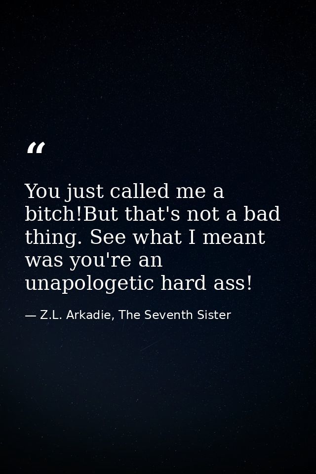 You just called me a bitch!But that's not a bad thing. See what I meant was you're an unapologetic hard ass! — Z.L. Arkadie, The Seventh Sister
