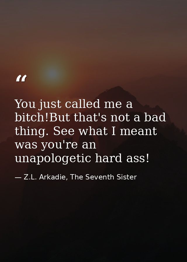 You just called me a bitch!But that's not a bad thing. See what I meant was you're an unapologetic hard ass! — Z.L. Arkadie, The Seventh Sister