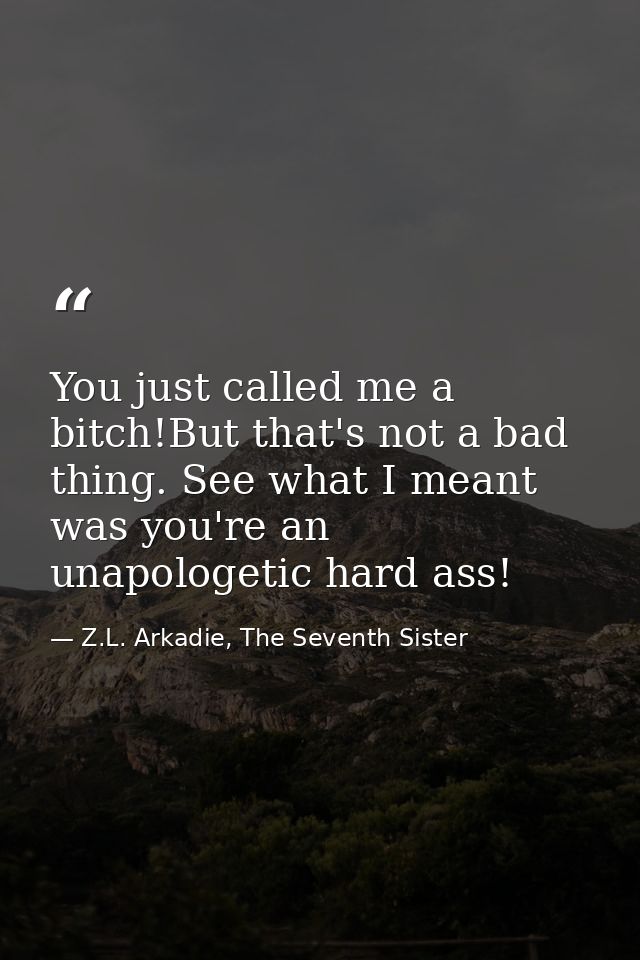 You just called me a bitch!But that's not a bad thing. See what I meant was you're an unapologetic hard ass! — Z.L. Arkadie, The Seventh Sister